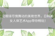 让眼球尽情舞动的美艳世界，日韩美女人体艺术App带你畅玩！
