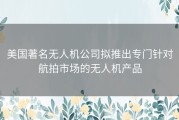 美国著名无人机公司拟推出专门针对航拍市场的无人机产品