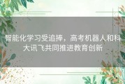 智能化学习受追捧，高考机器人和科大讯飞共同推进教育创新