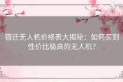 宿迁无人机价格表大揭秘：如何买到性价比极高的无人机？