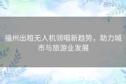 福州出租无人机领唱新趋势，助力城市与旅游业发展