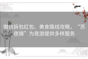 微信拆包红包、美食路线攻略，“苏夜锦”为夜游提供多样服务