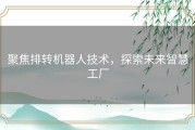 聚焦排转机器人技术，探索未来智慧工厂