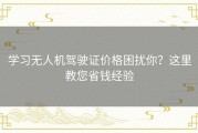 学习无人机驾驶证价格困扰你？这里教您省钱经验