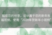 展现您的创意，设计属于您的新年祝福视频，使用“2020年贺新年小视频”