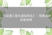 《动漫工程与虚拟现实》：探索未来的新世界