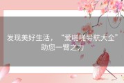 发现美好生活，“爱啪啪导航大全”助您一臂之力
