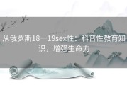 从俄罗斯18一19sex性：科普性教育知识，增强生命力