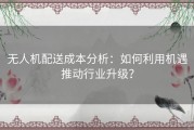 无人机配送成本分析：如何利用机遇推动行业升级？