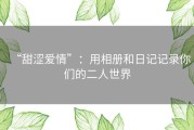 “甜涩爱情”：用相册和日记记录你们的二人世界