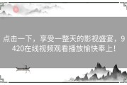 点击一下，享受一整天的影视盛宴，9420在线视频观看播放愉快奉上！