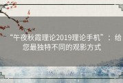 “午夜秋霞理论2019理论手机”：给您最独特不同的观影方式