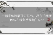 一起来体验最顶尖的AV，尽在“噜噜色av在线免费视频”APP