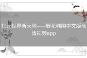 打开视界新天地——野花韩国中文版高清视频app