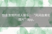 饱含激情的成人娱乐：“风间由美伦理片”app。