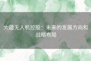 大疆无人机控股：未来的发展方向和战略布局