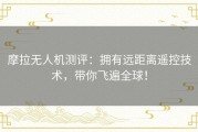 摩拉无人机测评：拥有远距离遥控技术，带你飞遍全球！