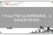 十大app下载汅api免费新版系统，让你的应用不再寻找！