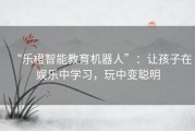 “乐橙智能教育机器人”：让孩子在娱乐中学习，玩中变聪明
