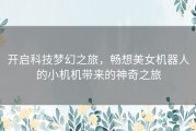 开启科技梦幻之旅，畅想美女机器人的小机机带来的神奇之旅