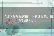 “日本黄视频实拍”下载速度快，播放畅快无比！