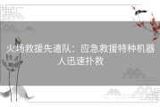 火场救援先遣队：应急救援特种机器人迅速扑救