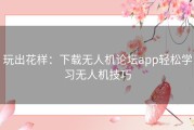 玩出花样：下载无人机论坛app轻松学习无人机技巧