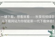 一键下载，想看就看——秋葵视频绿巨人下载网站为你赋能新一代下载体验！