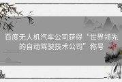 百度无人机汽车公司获得“世界领先的自动驾驶技术公司”称号