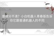 傻傻分不清？小白机器人青春版告诉你它跟普通机器人的不同