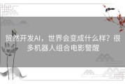 贸然开发AI，世界会变成什么样？很多机器人组合电影警醒