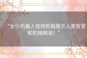 “女仆机器人视频剪辑展示人类智慧和机械精准！”
