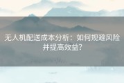 无人机配送成本分析：如何规避风险并提高效益？