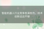 智能机器人行业竞争愈演愈烈，技术创新远远不够