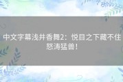 中文字幕浅井香舞2：悦目之下藏不住怒涛猛兽！
