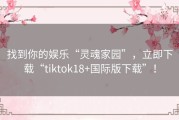 找到你的娱乐“灵魂家园”，立即下载“tiktok18+国际版下载”！