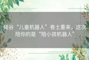 硅谷“儿童机器人”卷土重来，这次陪你的是“陪小孩机器人”