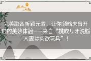 完美融合新颖元素，让你领略未曾开启的美妙体验——来自“桃吹リオ洗脳人妻は肉欲玩具”！