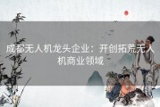 成都无人机龙头企业：开创拓荒无人机商业领域
