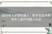 国内老人护理机器人：数字化技术使老年人更好地融入社会