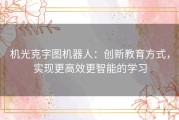 机光克字图机器人：创新教育方式，实现更高效更智能的学习