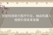 创新科技助力医疗行业，抽血机器人视频引领未来发展