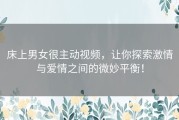 床上男女很主动视频，让你探索激情与爱情之间的微妙平衡！