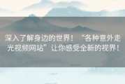 深入了解身边的世界！“各种意外走光视频网站”让你感受全新的视界！