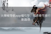 火辣椒导航app福引导：探索春节旅行新路径