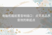 电脑机箱前置音响插口：点亮高品质音效的新起点