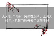 无人机“飞手”哭晕在厕所，上海大疆无人机禁飞后失去了谋生手段