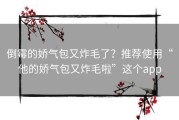 倒霉的娇气包又炸毛了？推荐使用“他的娇气包又炸毛啦”这个app