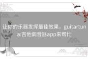 让你的乐器发挥最佳效果，guitartuna:吉他调音器app来帮忙