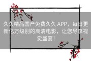 久久精品国产免费久久 APP，每日更新亿万级别的高清电影，让您尽享视觉盛宴！